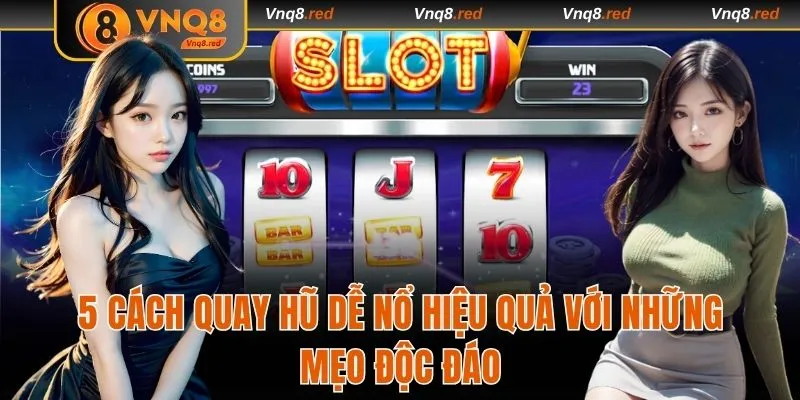5 Cách Quay Hũ Dễ Nổ Hiệu Quả Với Những Mẹo Độc Đáo Từ VNQ8
